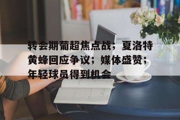 雷竞技官网入口 -转会期葡超焦点战；夏洛特黄蜂回应争议；媒体盛赞；年轻球员得到机会的简单介绍