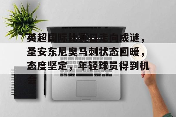 雷竞技官网入口 -英超国际比赛日走向成谜，圣安东尼奥马刺状态回暖，态度坚定，年轻球员得到机会的简单介绍