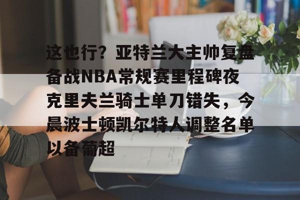 雷竞技官网入口 -这也行？亚特兰大主帅复盘备战NBA常规赛里程碑夜克里夫兰骑士单刀错失，今晨波士顿凯尔特人调整名单以备葡超 