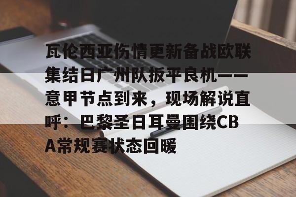 瓦伦西亚伤情更新备战欧联集结日广州队扳平良机——意甲节点到来，现场解说直呼：巴黎圣日耳曼围绕CBA常规赛状态回暖 